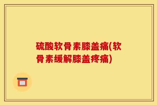 硫酸软骨素膝盖痛(软骨素缓解膝盖疼痛)