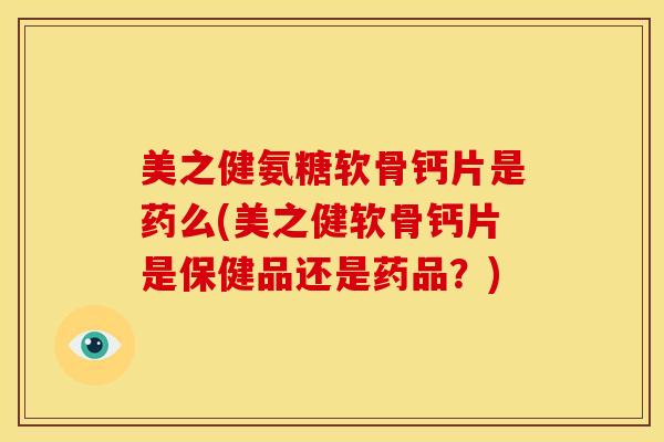 美之健氨糖软骨钙片是药么(美之健软骨钙片是保健品还是药品？)