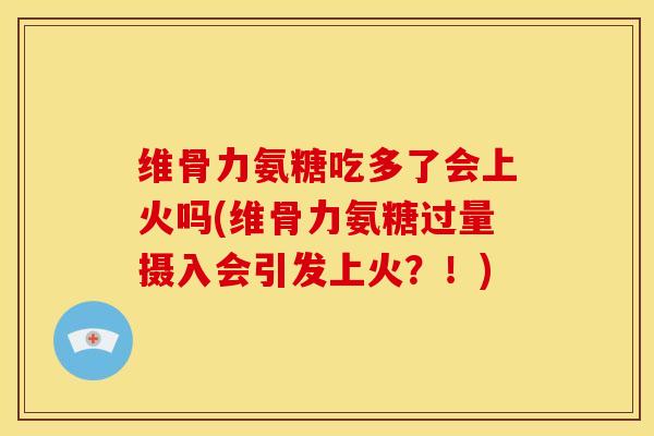 维骨力氨糖吃多了会上火吗(维骨力氨糖过量摄入会引发上火？！)