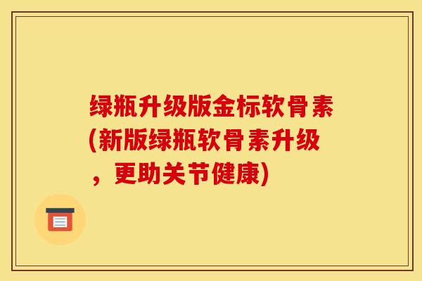 绿瓶升级版金标软骨素(新版绿瓶软骨素升级，更助关节健康)