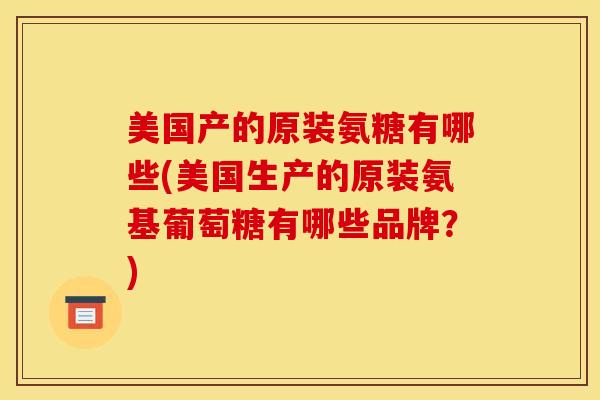 美国产的原装氨糖有哪些(美国生产的原装氨基葡萄糖有哪些品牌？)