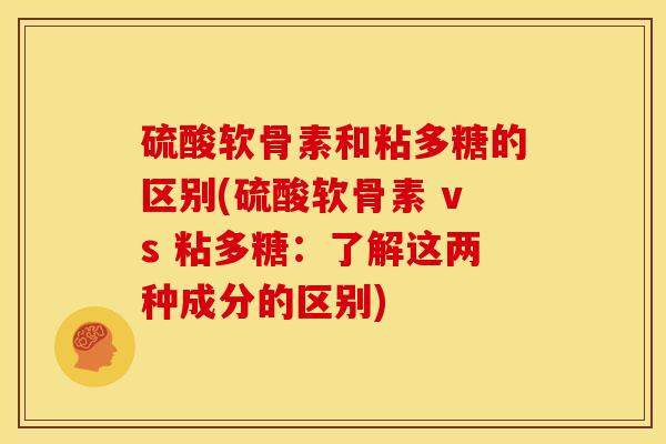 硫酸软骨素和粘多糖的区别(硫酸软骨素 vs 粘多糖：了解这两种成分的区别)