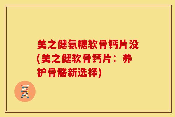 美之健氨糖软骨钙片没(美之健软骨钙片:养护骨骼新选择)-第1张图片-关节骑士 美之健氨糖软骨钙片没(美之健软骨钙片:养护骨骼新选择)-第1张图片-关节骑士