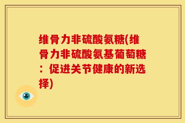 维骨力非硫酸氨糖(维骨力非硫酸氨基葡萄糖：促进关节健康的新选择)