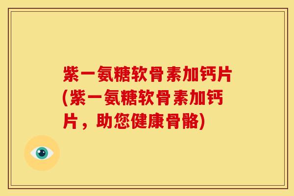 紫一氨糖软骨素加钙片(紫一氨糖软骨素加钙片，助您健康骨骼)