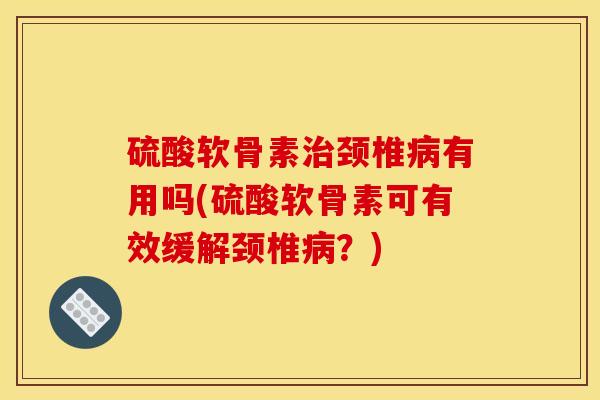 硫酸软骨素治颈椎病有用吗(硫酸软骨素可有效缓解颈椎病？)