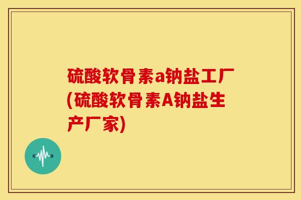 硫酸软骨素a钠盐工厂(硫酸软骨素A钠盐生产厂家)