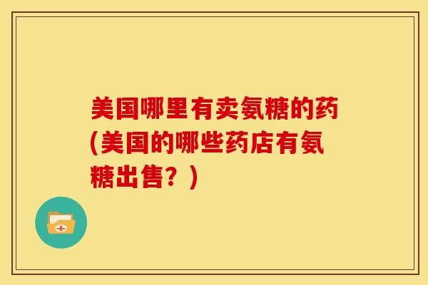 美国哪里有卖氨糖的药(美国的哪些药店有氨糖出售？)