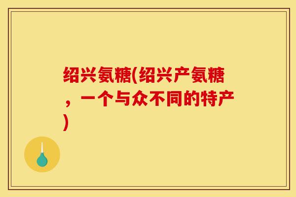 绍兴氨糖(绍兴产氨糖，一个与众不同的特产)