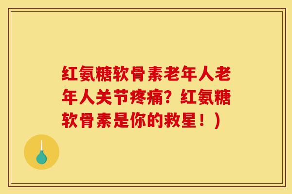 红氨糖软骨素老年人老年人关节疼痛？红氨糖软骨素是你的救星！)