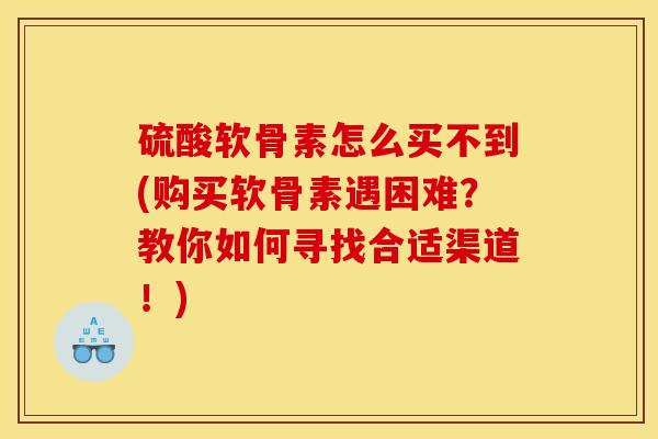 硫酸软骨素怎么买不到(购买软骨素遇困难？教你如何寻找合适渠道！)