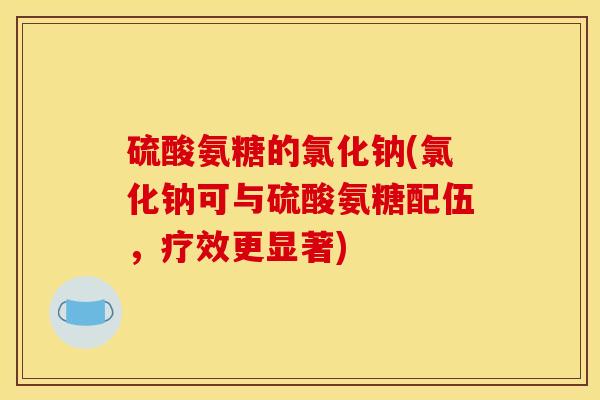 硫酸氨糖的氯化钠(氯化钠可与硫酸氨糖配伍，疗效更显著)