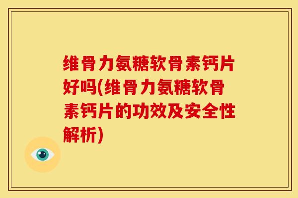 维骨力氨糖软骨素钙片好吗(维骨力氨糖软骨素钙片的功效及安全性解析)
