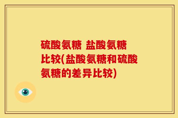 硫酸氨糖 盐酸氨糖 比较(盐酸氨糖和硫酸氨糖的差异比较)