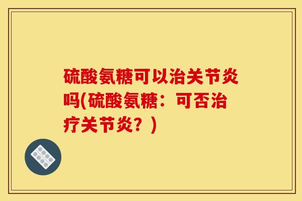 硫酸氨糖可以治关节炎吗(硫酸氨糖：可否治疗关节炎？)