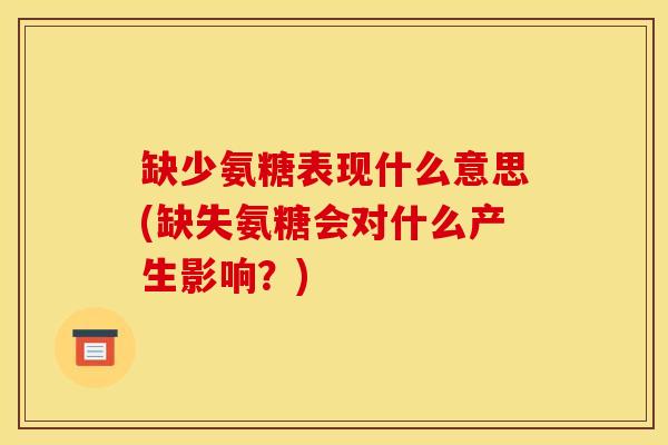 缺少氨糖表现什么意思(缺失氨糖会对什么产生影响？)
