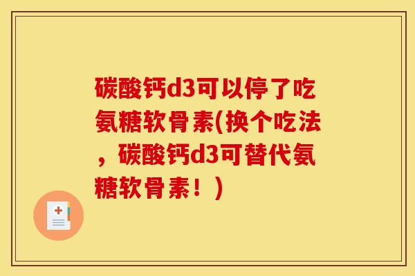 碳酸钙d3可以停了吃氨糖软骨素(换个吃法，碳酸钙d3可替代氨糖软骨素！)