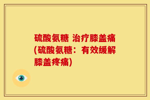 硫酸氨糖 治疗膝盖痛(硫酸氨糖：有效缓解膝盖疼痛)