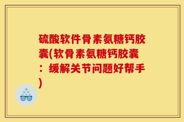 硫酸软件骨素氨糖钙胶囊(软骨素氨糖钙胶囊：缓解关节问题好帮手)