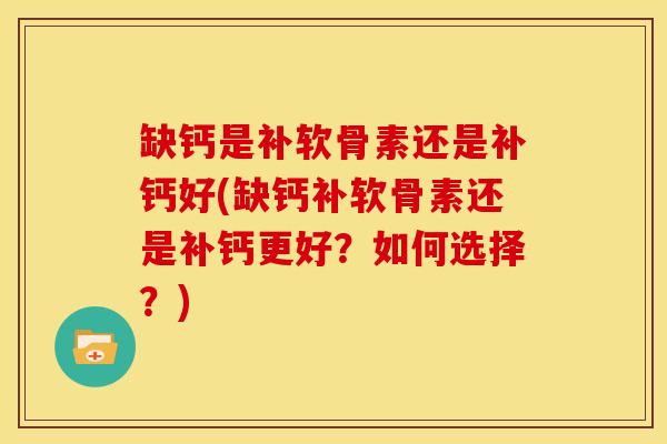 缺钙是补软骨素还是补钙好(缺钙补软骨素还是补钙更好?如何选择?)-第1张图片-关节骑士 缺钙是补软骨素还是补钙好(缺钙补软骨素还是补钙更好?如何选择?)-第1张图片-关节骑士