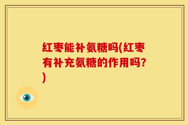 红枣能补氨糖吗(红枣有补充氨糖的作用吗？)