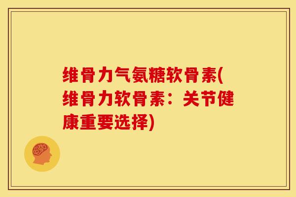 维骨力气氨糖软骨素(维骨力软骨素：关节健康重要选择)