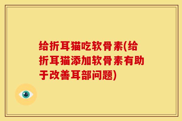给折耳猫吃软骨素(给折耳猫添加软骨素有助于改善耳部问题)