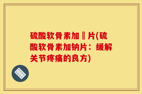 硫酸软骨素加鈋片(硫酸软骨素加钠片：缓解关节疼痛的良方)