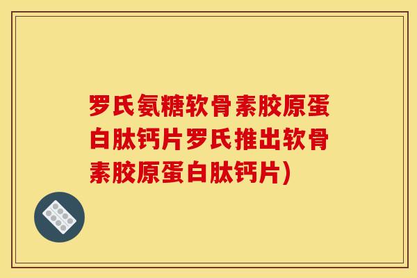 罗氏氨糖软骨素胶原蛋白肽钙片罗氏推出软骨素胶原蛋白肽钙片)