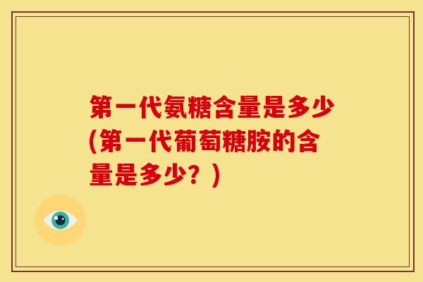 第一代氨糖含量是多少(第一代葡萄糖胺的含量是多少？)