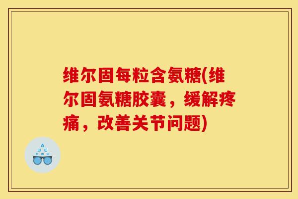维尔固每粒含氨糖(维尔固氨糖胶囊，缓解疼痛，改善关节问题)