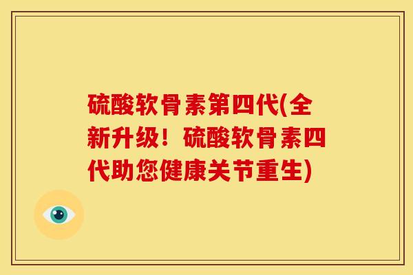 硫酸软骨素第四代(全新升级！硫酸软骨素四代助您健康关节重生)