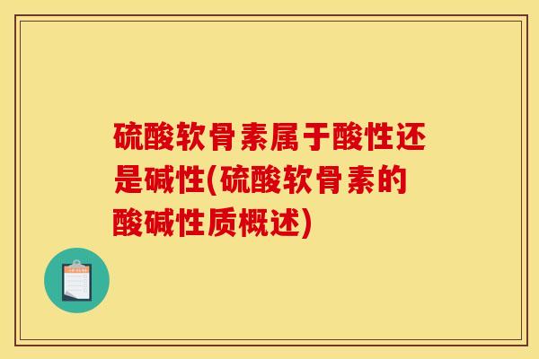 硫酸软骨素属于酸性还是碱性(硫酸软骨素的酸碱性质概述)