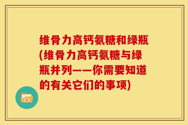 维骨力高钙氨糖和绿瓶(维骨力高钙氨糖与绿瓶并列——你需要知道的有关它们的事项)-第1张图片-关节骑士 维骨力高钙氨糖和绿瓶(维骨力高钙氨糖与绿瓶并列——你需要知道的有关它们的事项)-第1张图片-关节骑士