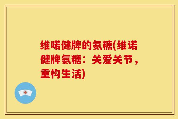 维喏健牌的氨糖(维诺健牌氨糖:关爱关节,重构生活)-第1张图片-关节骑士 维喏健牌的氨糖(维诺健牌氨糖:关爱关节,重构生活)-第1张图片-关节骑士