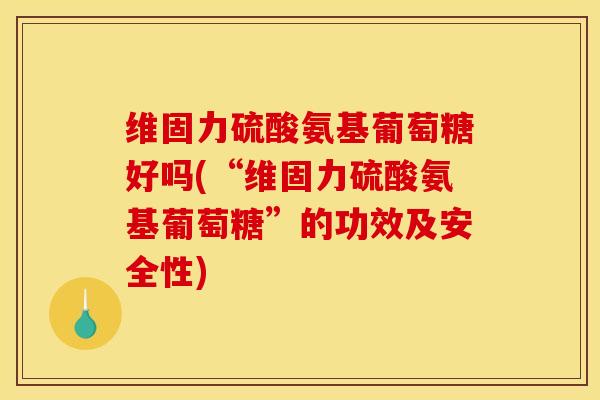维固力硫酸氨基葡萄糖好吗(“维固力硫酸氨基葡萄糖”的功效及安全性)