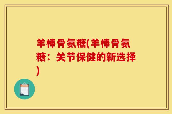羊棒骨氨糖(羊棒骨氨糖：关节保健的新选择)