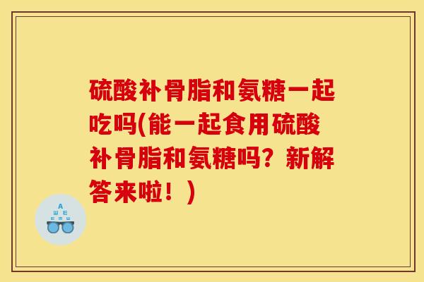 硫酸补骨脂和氨糖一起吃吗(能一起食用硫酸补骨脂和氨糖吗？新解答来啦！)