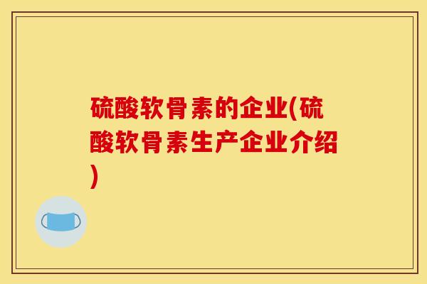 硫酸软骨素的企业(硫酸软骨素生产企业介绍)-第1张图片-关节骑士