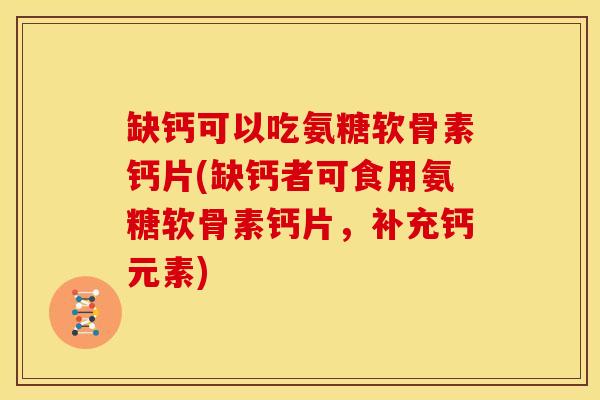 缺钙可以吃氨糖软骨素钙片(缺钙者可食用氨糖软骨素钙片，补充钙元素)