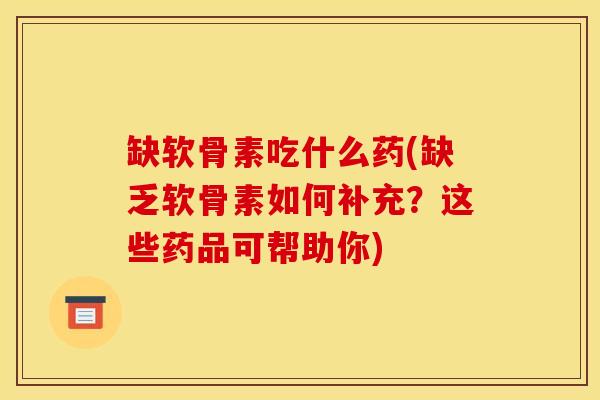 缺软骨素吃什么药(缺乏软骨素如何补充？这些药品可帮助你)