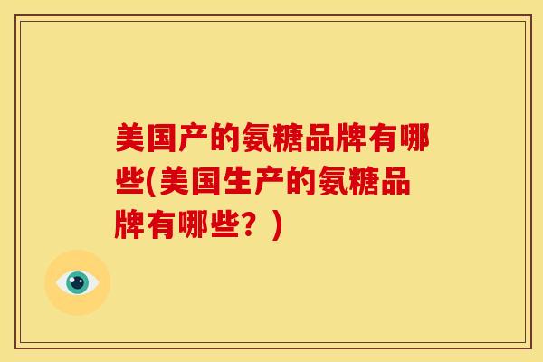 美国产的氨糖品牌有哪些(美国生产的氨糖品牌有哪些？)