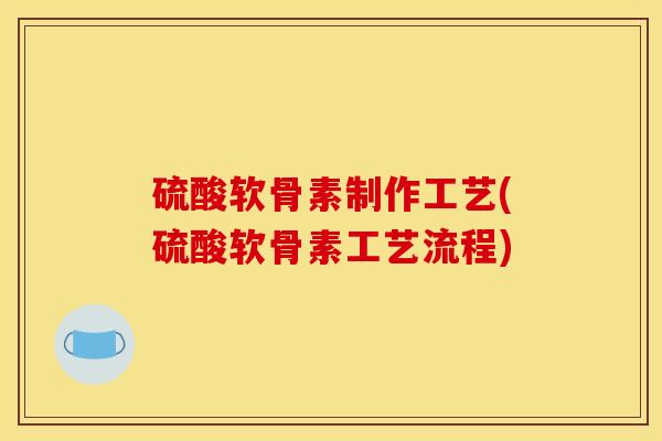 硫酸软骨素制作工艺(硫酸软骨素工艺流程)