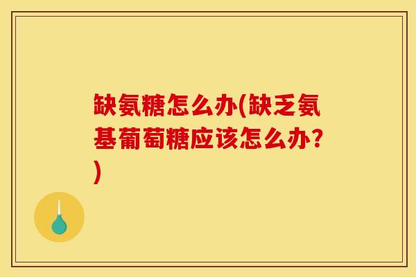 缺氨糖怎么办(缺乏氨基葡萄糖应该怎么办？)