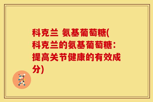 科克兰 氨基葡萄糖(科克兰的氨基葡萄糖：提高关节健康的有效成分)