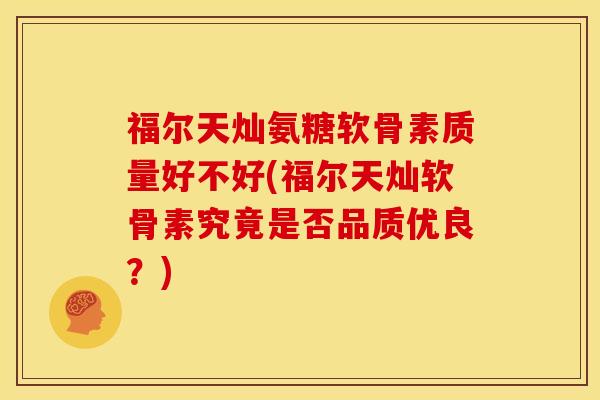 福尔天灿氨糖软骨素质量好不好(福尔天灿软骨素究竟是否品质优良?)-第1张图片-关节骑士 福尔天灿氨糖软骨素质量好不好(福尔天灿软骨素究竟是否品质优良?)-第1张图片-关节骑士