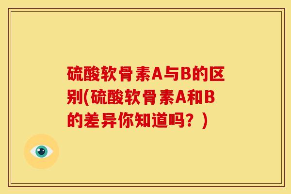 硫酸软骨素A与B的区别(硫酸软骨素A和B的差异你知道吗？)-第1张图片-关节骑士