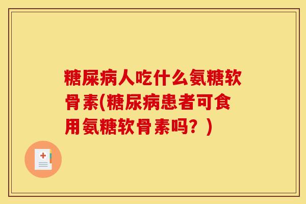 糖屎病人吃什么氨糖软骨素(糖尿病患者可食用氨糖软骨素吗?)-第1张图片-关节骑士 糖屎病人吃什么氨糖软骨素(糖尿病患者可食用氨糖软骨素吗?)-第1张图片-关节骑士