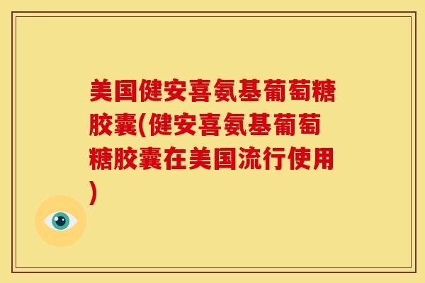 美国健安喜氨基葡萄糖胶囊(健安喜氨基葡萄糖胶囊在美国流行使用)