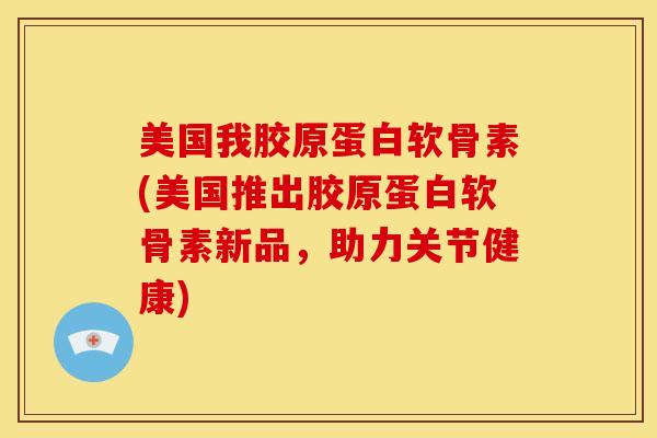 美国我胶原蛋白软骨素(美国推出胶原蛋白软骨素新品，助力关节健康)-第1张图片-关节骑士